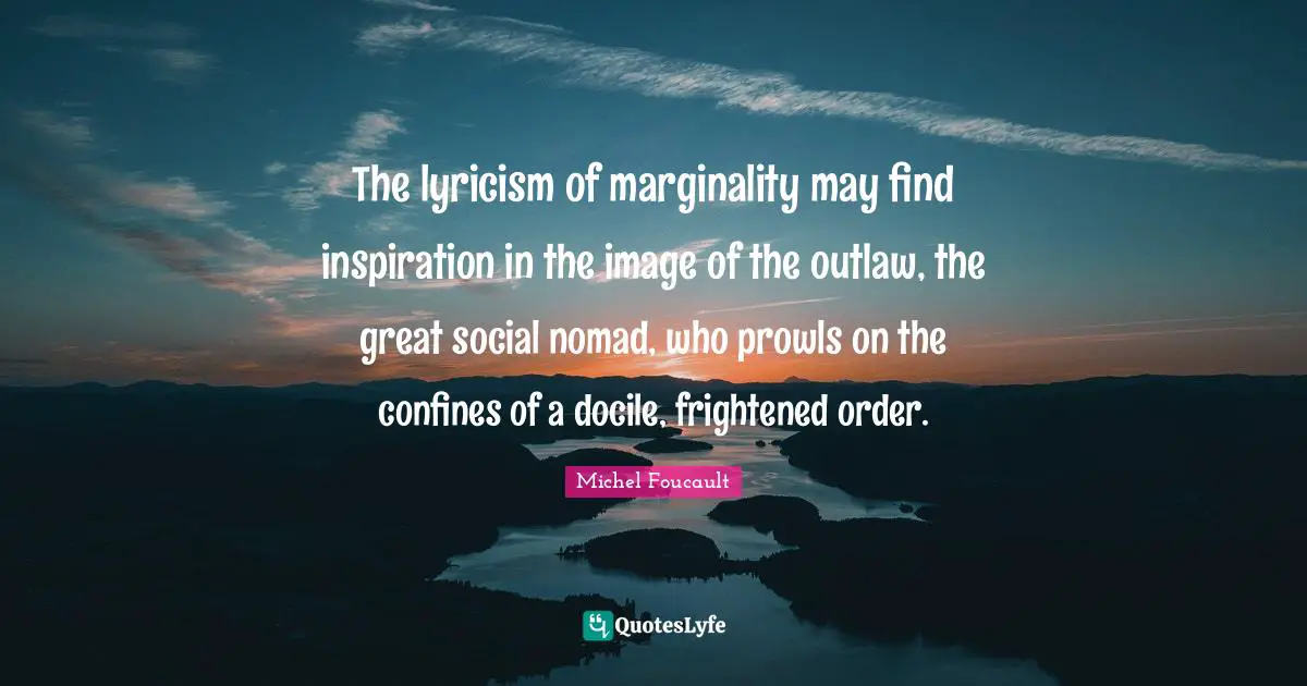 The lyricism of marginality may find inspiration in the image of the outlaw, the great social nomad, who prowls on the confines of a docile, frightened order.