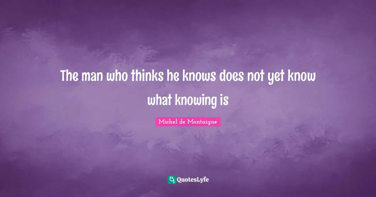 The man who thinks he knows does not yet know what knowing is