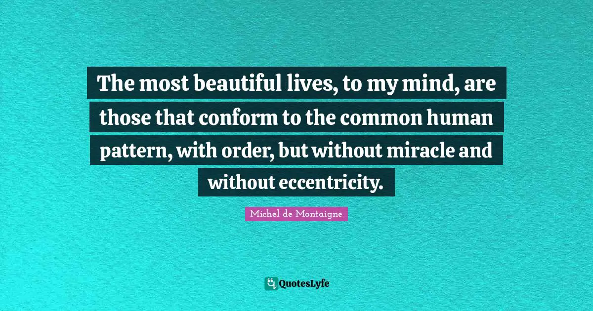 The most beautiful lives, to my mind, are those that conform to the common human pattern, with order, but without miracle and without eccentricity.