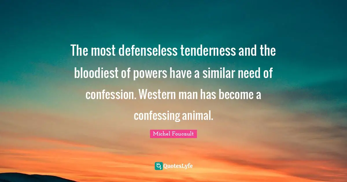 The most defenseless tenderness and the bloodiest of powers have a similar need of confession. Western man has become a confessing animal.