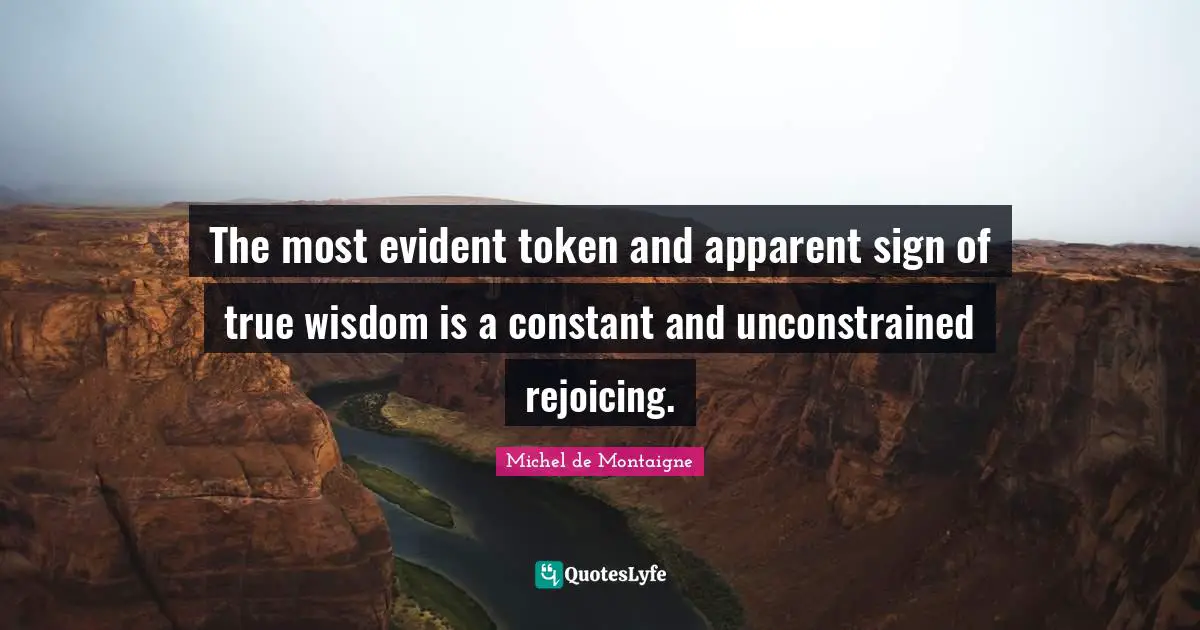 True Wisdom Quotes: "The most evident token and apparent sign of true wisdom is a constant and unconstrained rejoicing."