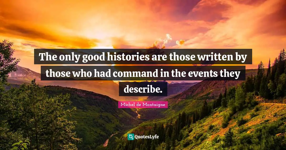 The only good histories are those written by those who had command in the events they describe.