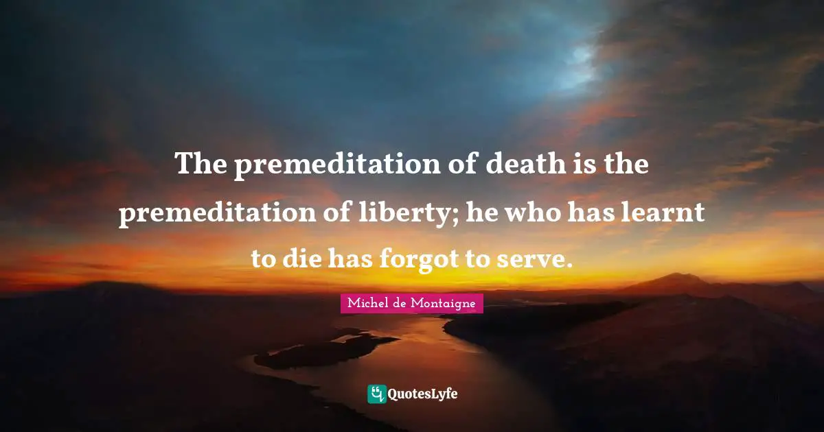 The premeditation of death is the premeditation of liberty; he who has learnt to die has forgot to serve.