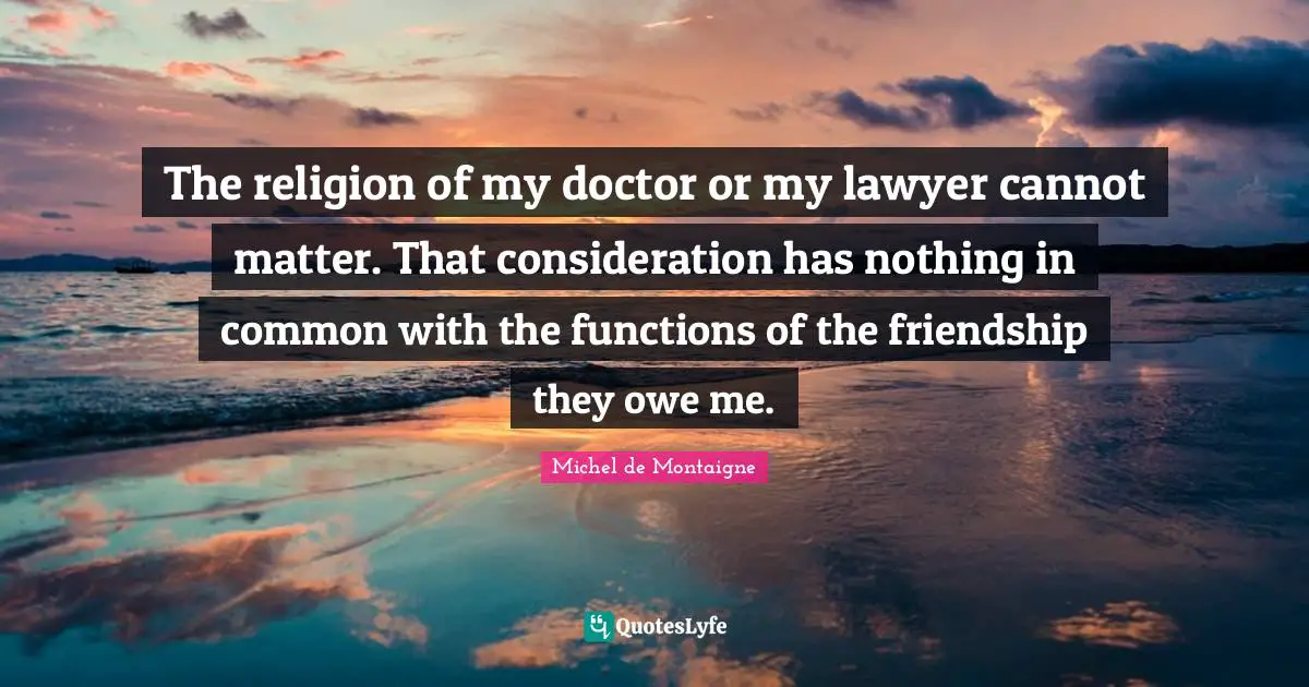 The religion of my doctor or my lawyer cannot matter. That consideration has nothing in common with the functions of the friendship they owe me.