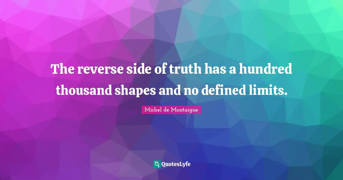 The reverse side of truth has a hundred thousand shapes and no defined limits.
