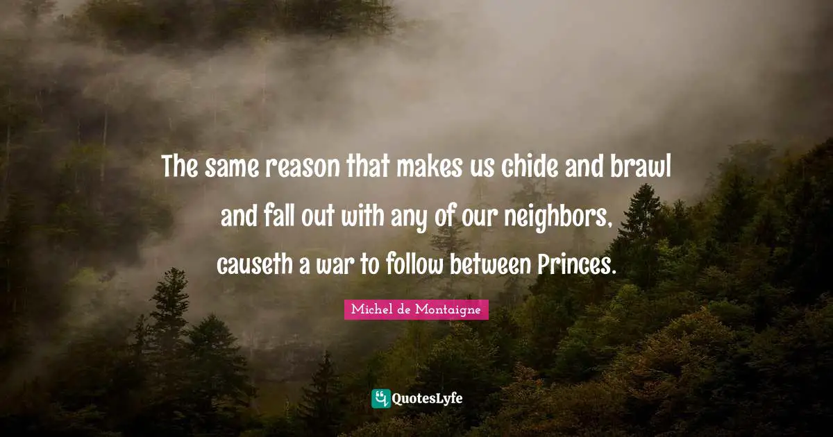 The same reason that makes us chide and brawl and fall out with any of our neighbors, causeth a war to follow between Princes.