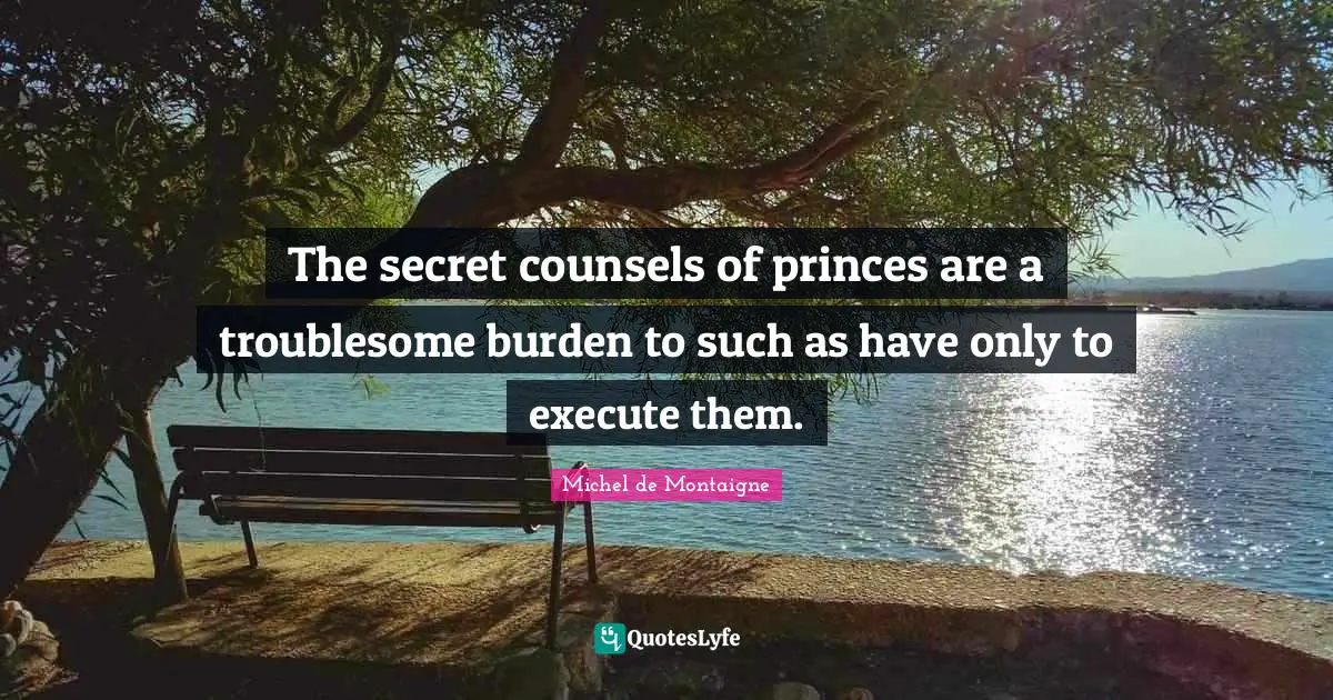 The secret counsels of princes are a troublesome burden to such as have only to execute them.