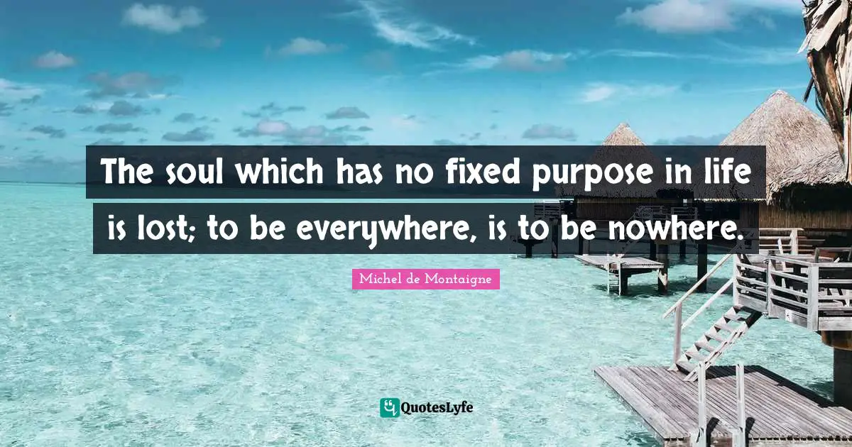 Michel de Montaigne Quotes: The soul which has no fixed purpose in life is lost; to be everywhere, is to be nowhere.