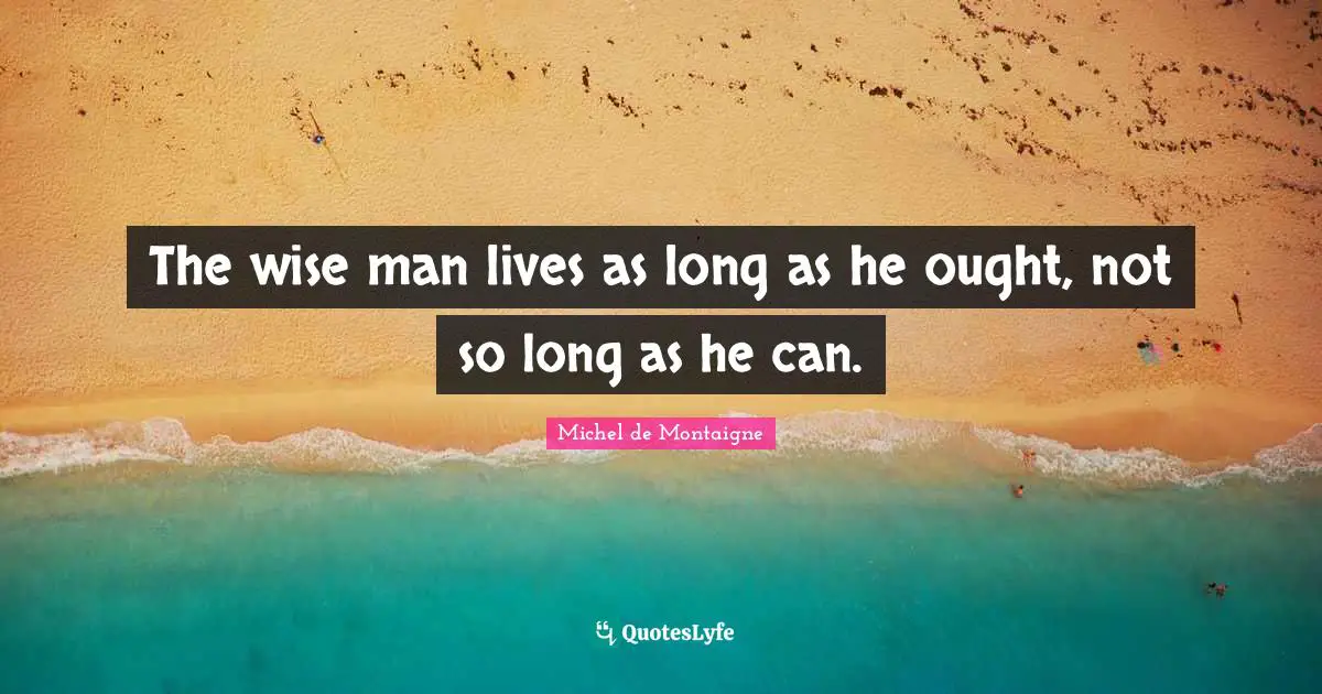 The wise man lives as long as he ought, not so long as he can.