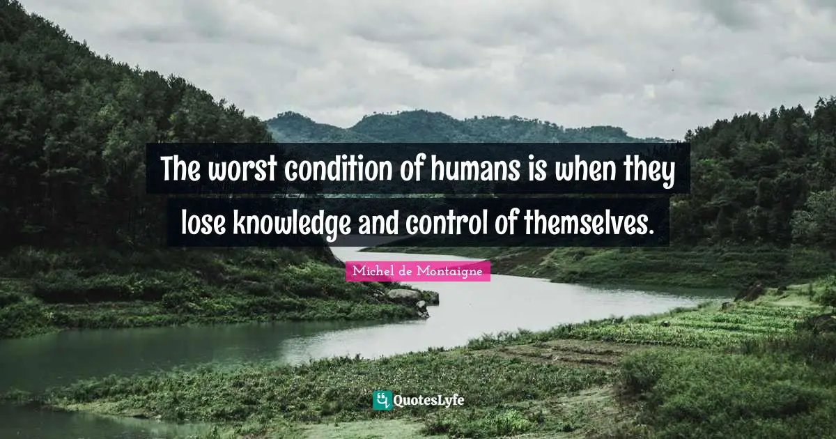 The worst condition of humans is when they lose knowledge and control of themselves.