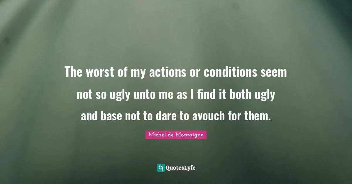 The worst of my actions or conditions seem not so ugly unto me as I find it both ugly and base not to dare to avouch for them.