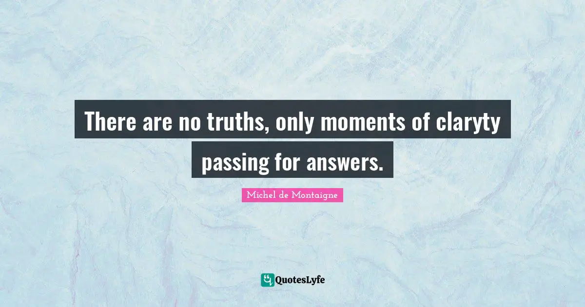 There are no truths, only moments of claryty passing for answers.