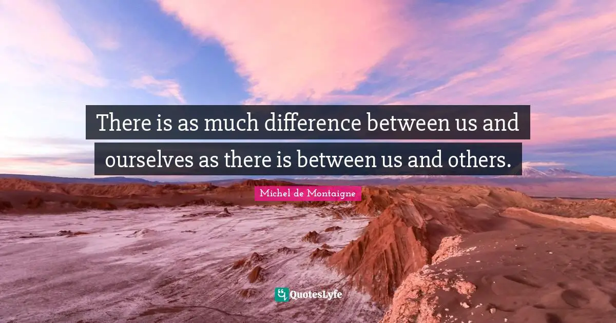 Patchwork Quotes: "There is as much difference between us and ourselves as there is between us and others."