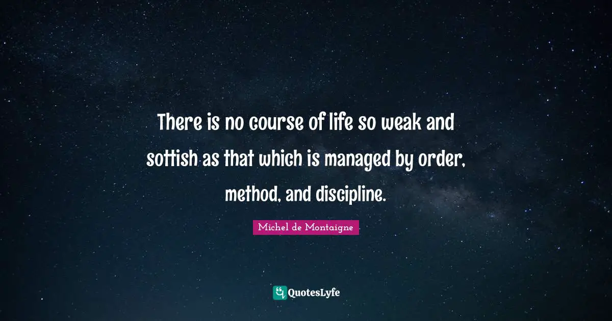There is no course of life so weak and sottish as that which is managed by order, method, and discipline.