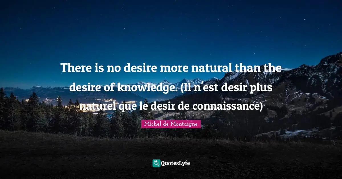 There is no desire more natural than the desire of knowledge. (Il n'est desir plus naturel que le desir de connaissance)