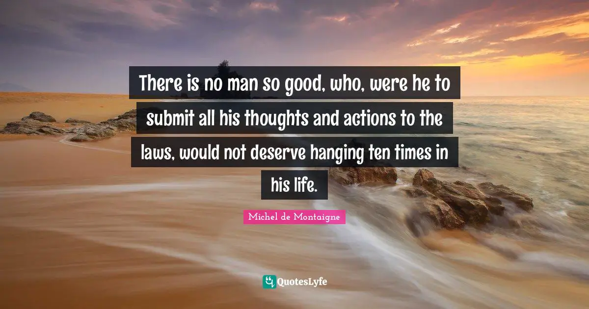 There is no man so good, who, were he to submit all his thoughts and actions to the laws, would not deserve hanging ten times in his life.