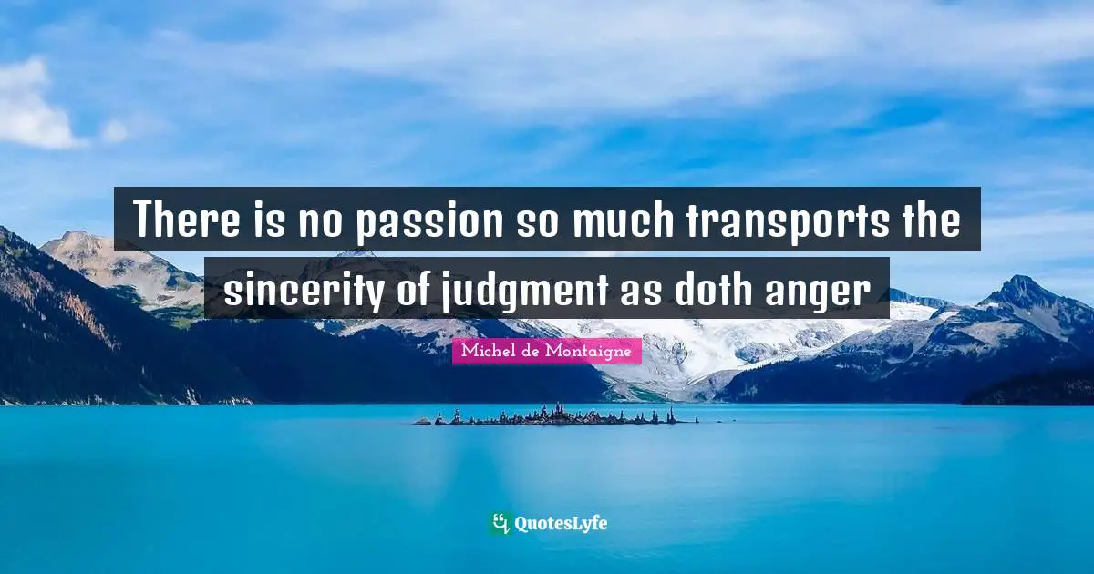 There is no passion so much transports the sincerity of judgment as doth anger
