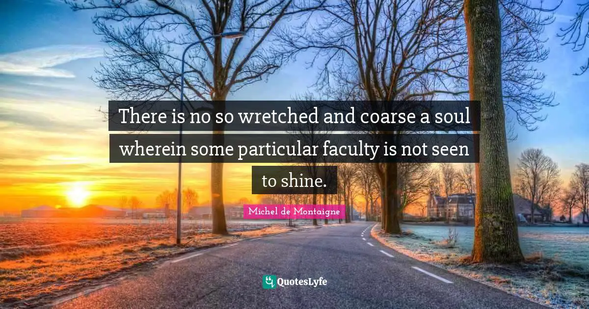 There is no so wretched and coarse a soul wherein some particular faculty is not seen to shine.