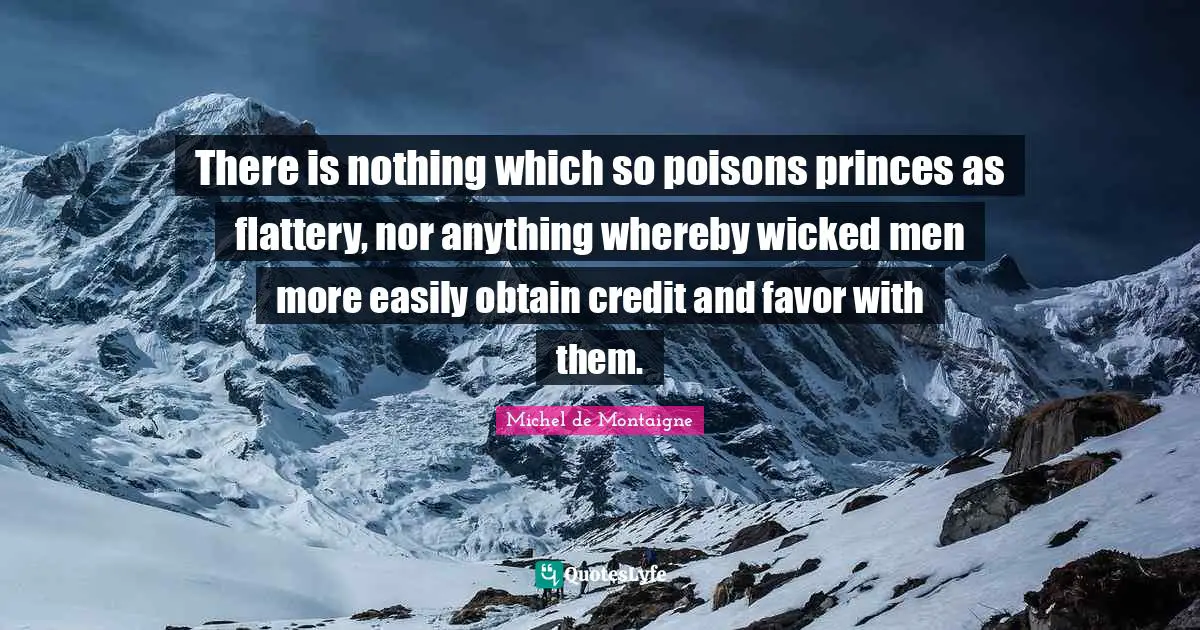 There is nothing which so poisons princes as flattery, nor anything whereby wicked men more easily obtain credit and favor with them.
