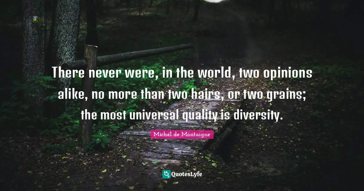 There never were, in the world, two opinions alike, no more than two hairs, or two grains; the most universal quality is diversity.