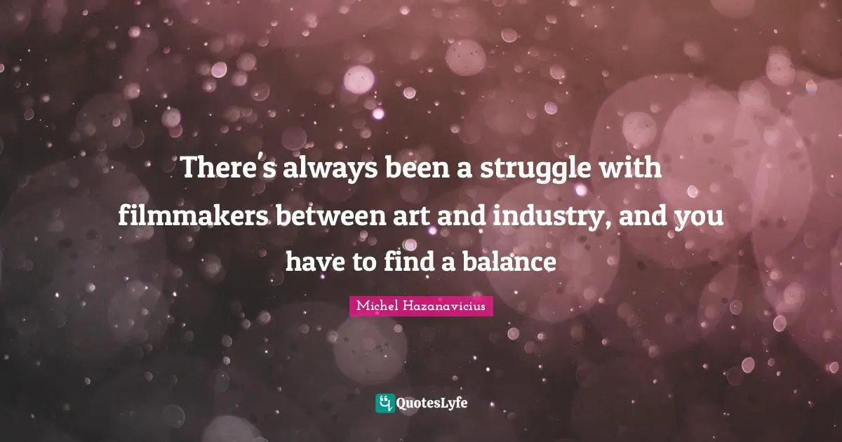 There's always been a struggle with filmmakers between art and industry, and you have to find a balance