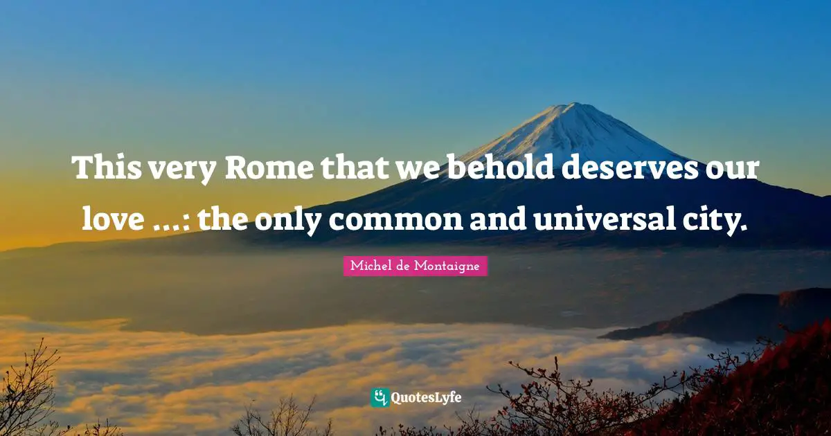 This very Rome that we behold deserves our love ...: the only common and universal city.
