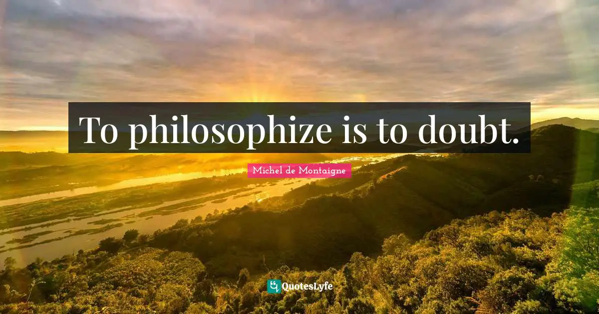 To philosophize is to doubt.