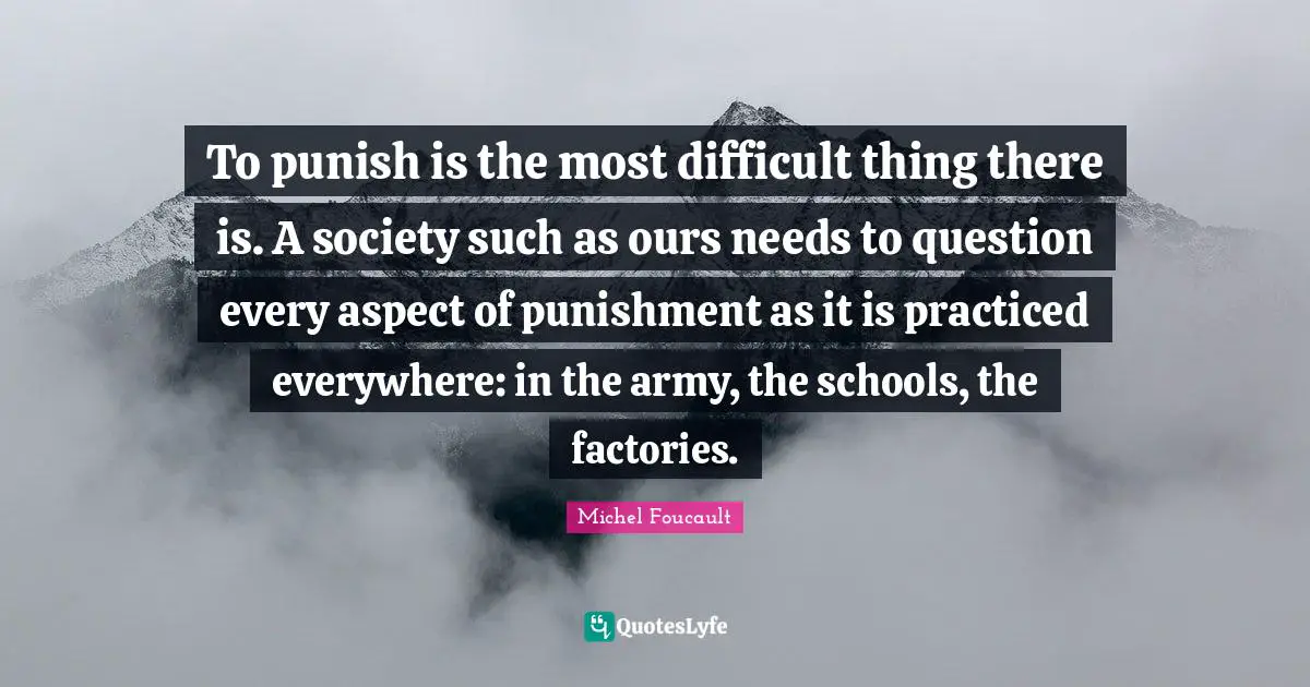 To punish is the most difficult thing there is. A society such as ours needs to question every aspect of punishment as it is practiced everywhere: in the army, the schools, the factories.