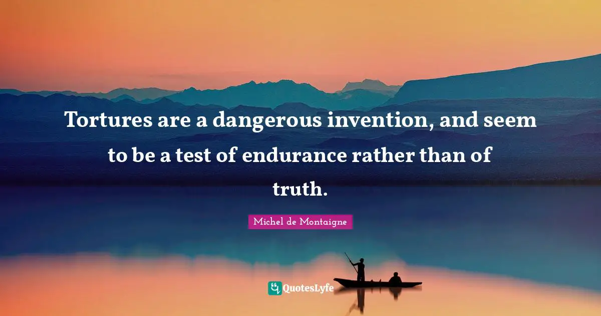 Tortures are a dangerous invention, and seem to be a test of endurance rather than of truth.