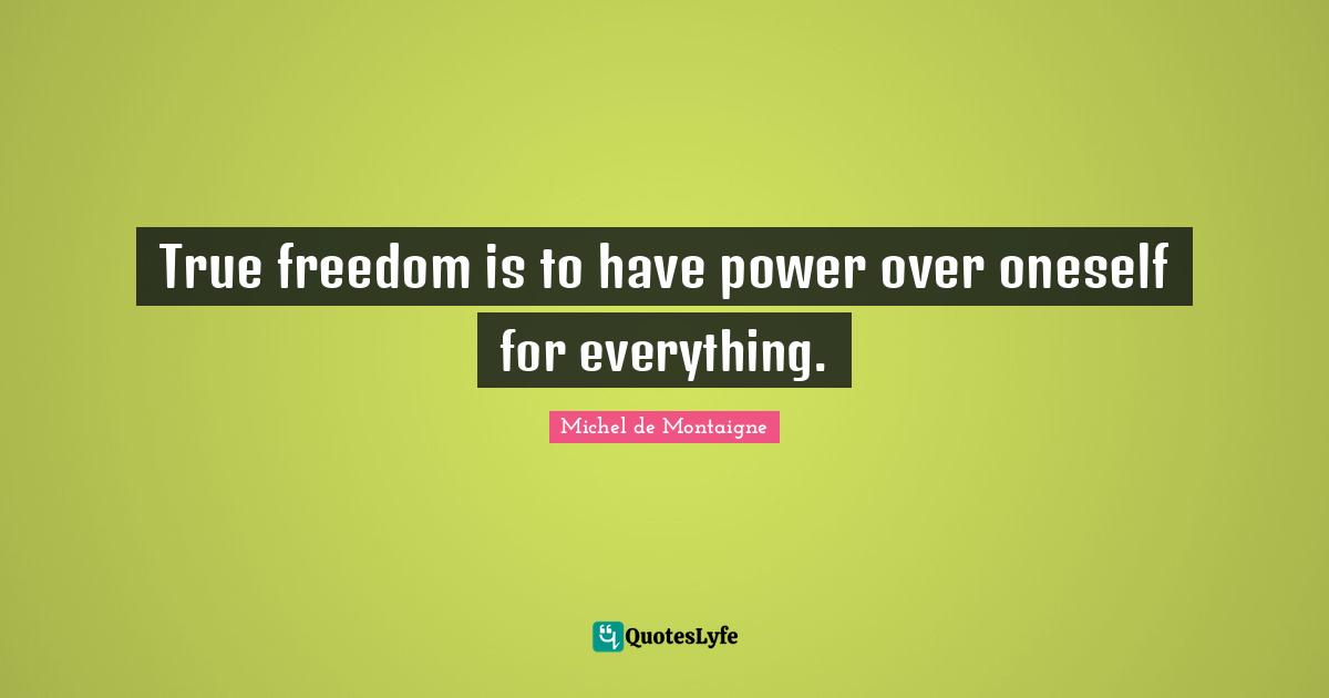Michel De Montaigne Quotes: "True freedom is to have power over oneself for everything."