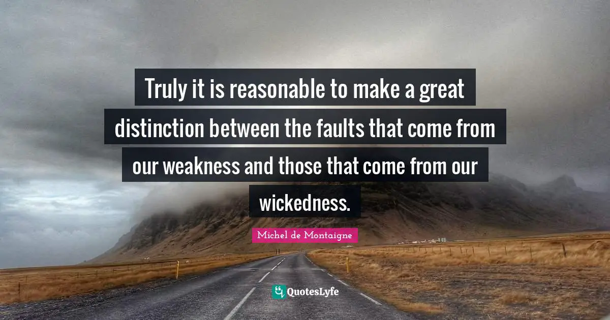 Truly it is reasonable to make a great distinction between the faults that come from our weakness and those that come from our wickedness.