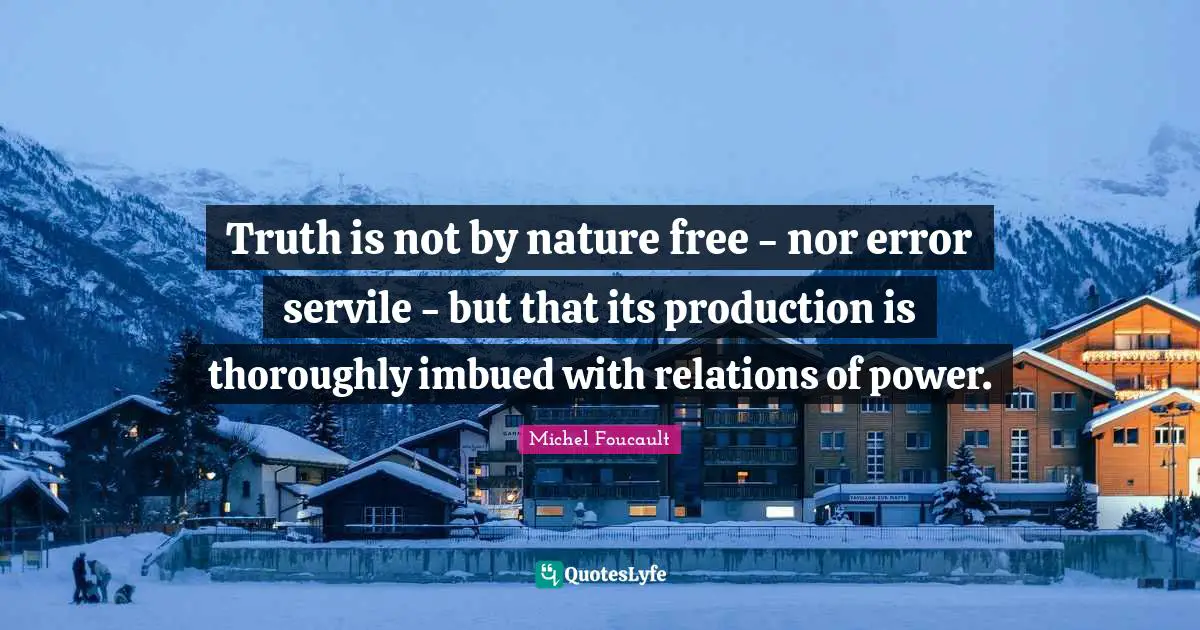 Truth is not by nature free - nor error servile - but that its production is thoroughly imbued with relations of power.
