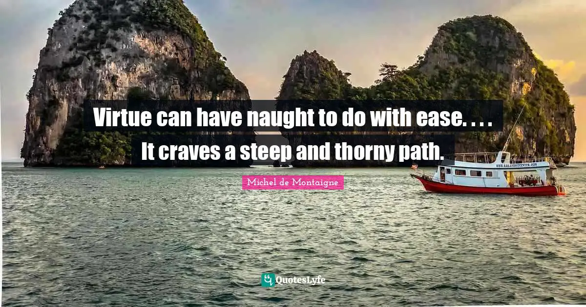 Virtue can have naught to do with ease. . . . It craves a steep and thorny path.
