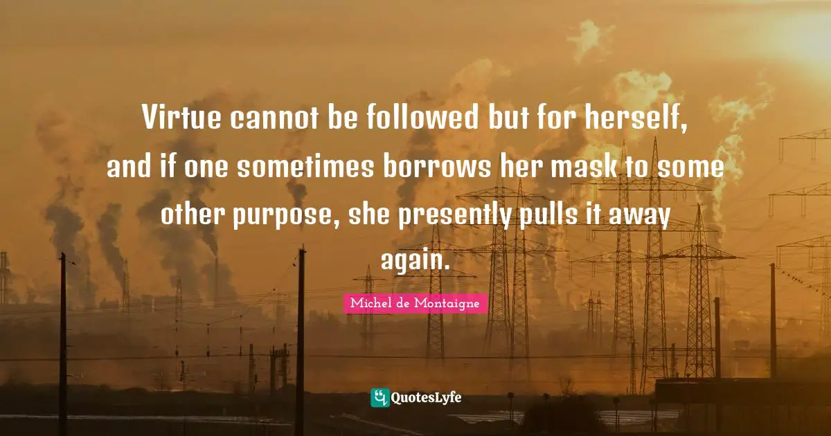 Virtue cannot be followed but for herself, and if one sometimes borrows her mask to some other purpose, she presently pulls it away again.