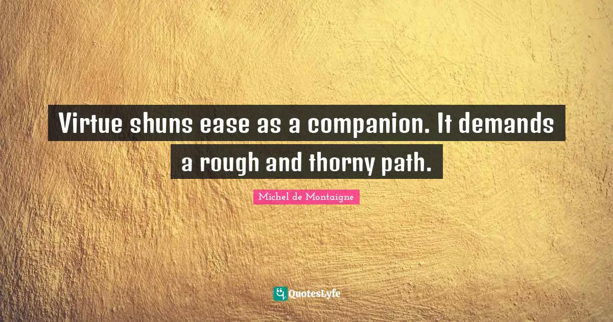 Virtue shuns ease as a companion. It demands a rough and thorny path.