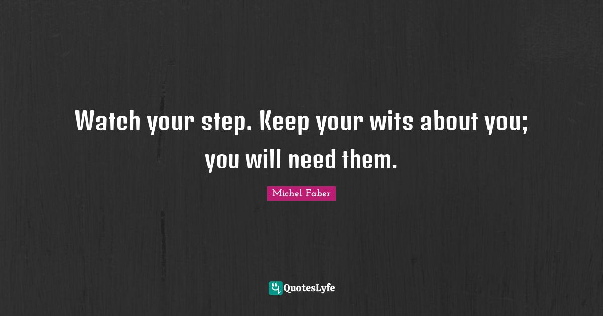 Watch your step. Keep your wits about you; you will need them.