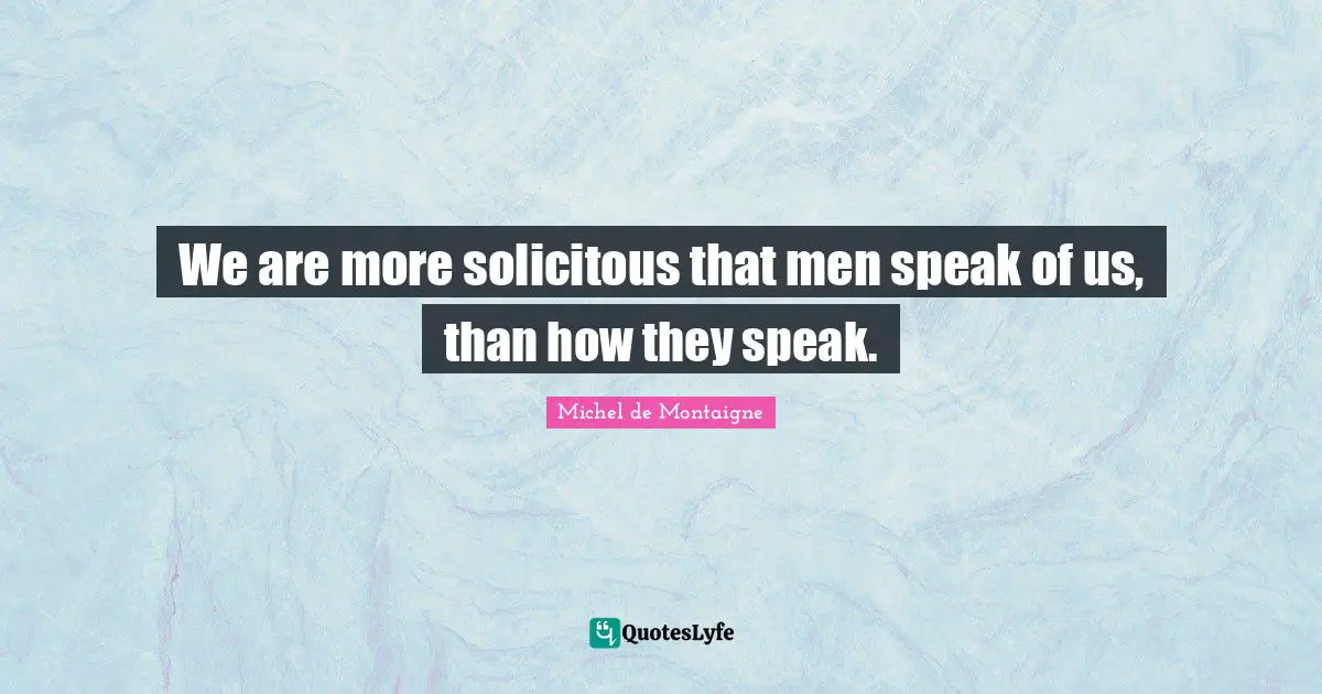 We are more solicitous that men speak of us, than how they speak.
