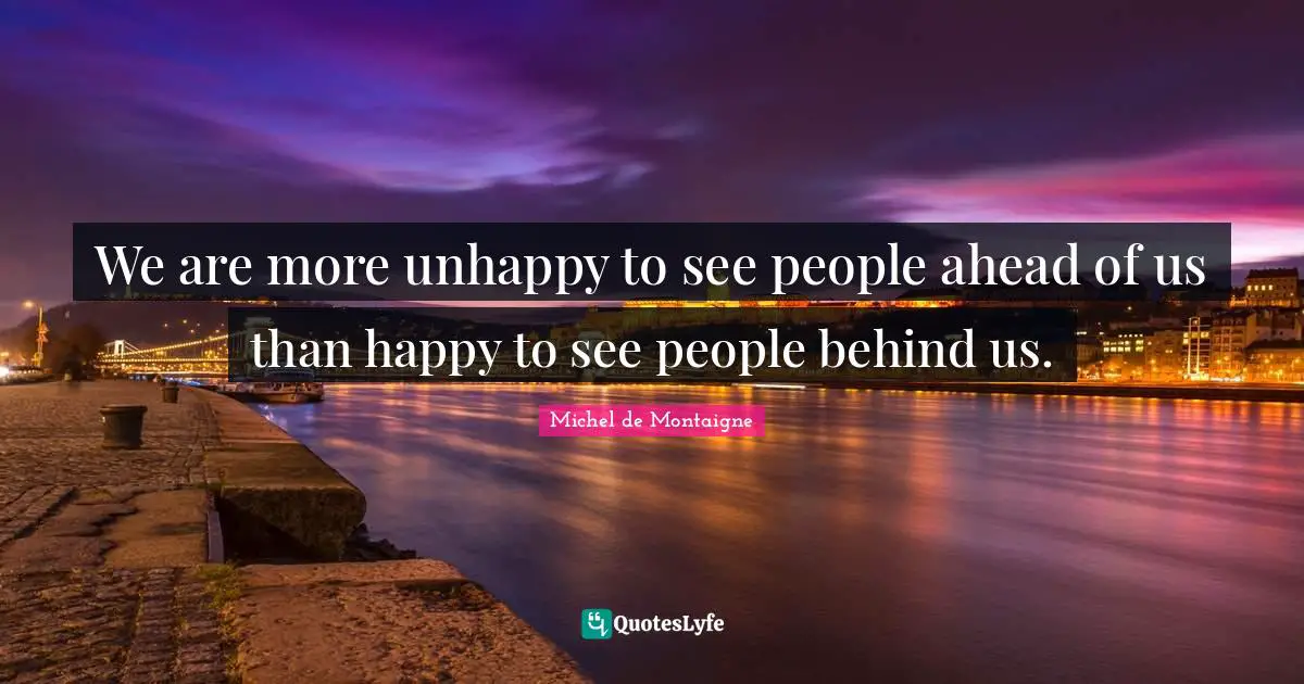 We are more unhappy to see people ahead of us than happy to see people behind us.
