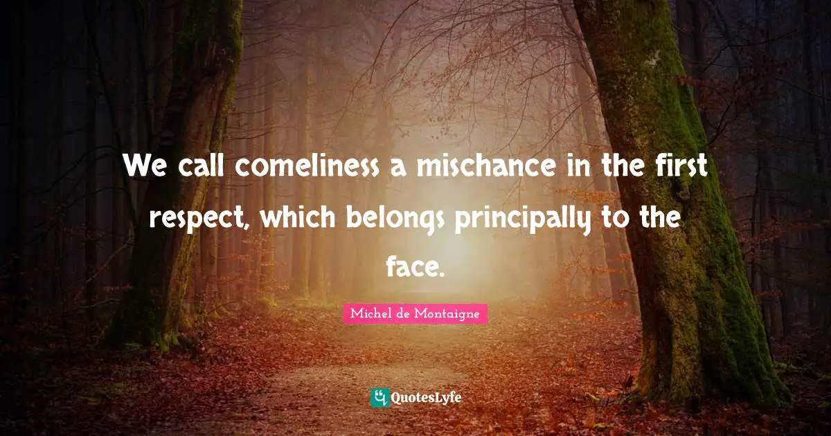 We call comeliness a mischance in the first respect, which belongs principally to the face.