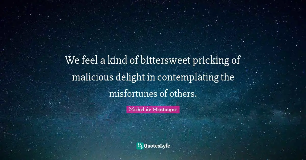 Bittersweet Quotes: "We feel a kind of bittersweet pricking of malicious delight in contemplating the misfortunes of others."