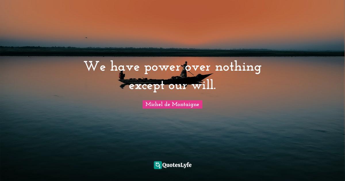 We have power over nothing except our will.