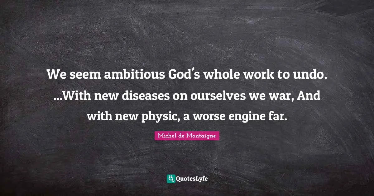 We seem ambitious God's whole work to undo. ...With new diseases on ourselves we war, And with new physic, a worse engine far.