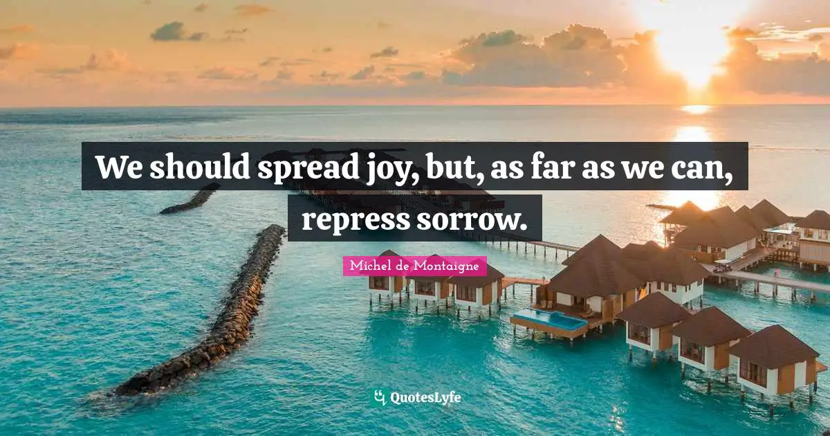 We should spread joy, but, as far as we can, repress sorrow.