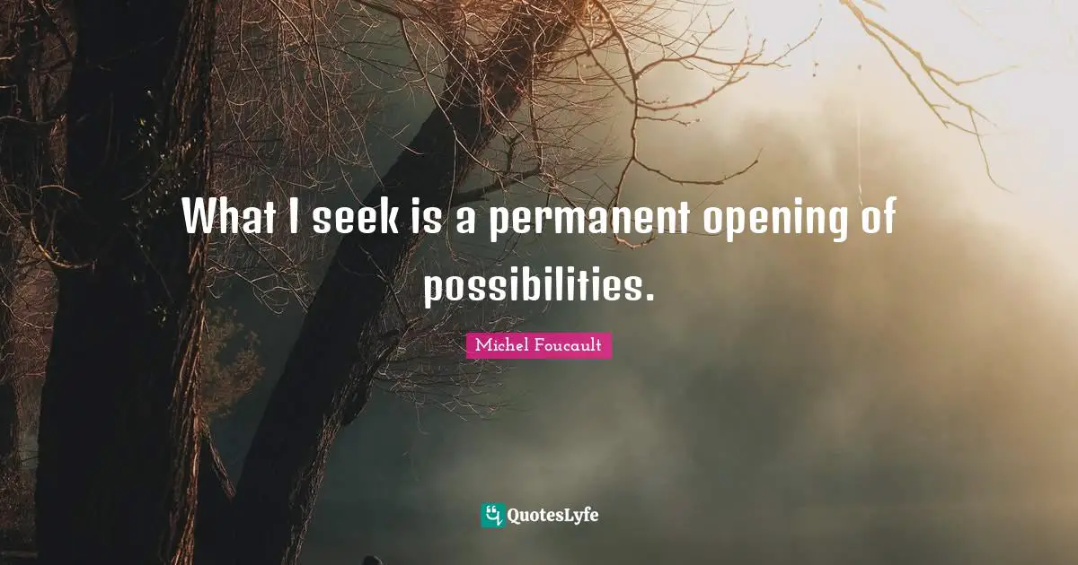 What I seek is a permanent opening of possibilities.