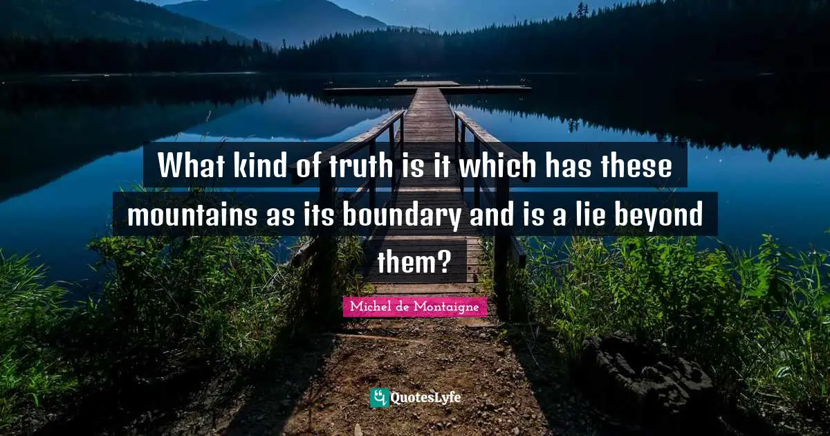 What kind of truth is it which has these mountains as its boundary and is a lie beyond them?