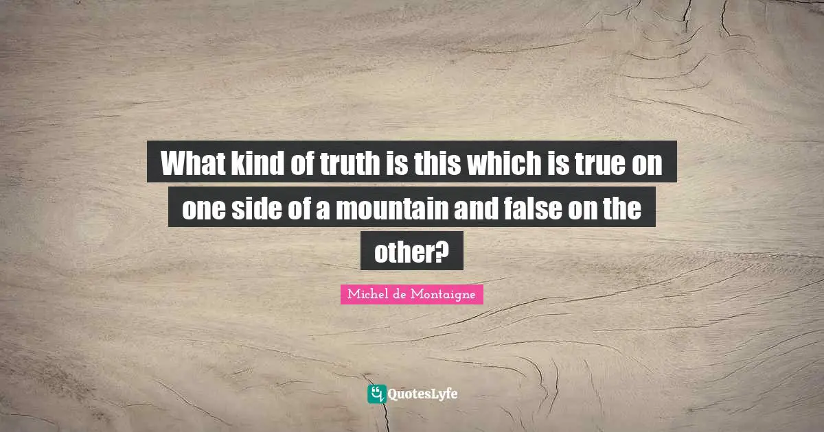 What kind of truth is this which is true on one side of a mountain and false on the other?