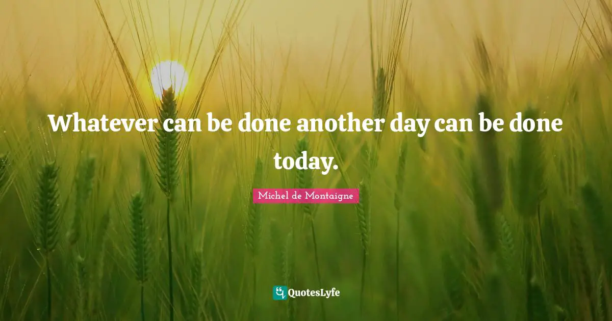 Whatever can be done another day can be done today.