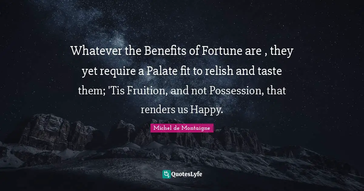 Fruition Quotes: "Whatever the Benefits of Fortune are , they yet require a Palate fit to relish and taste them; 'Tis Fruition, and not Possession, that renders us Happy."