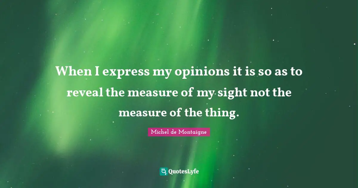 When I express my opinions it is so as to reveal the measure of my sight not the measure of the thing.