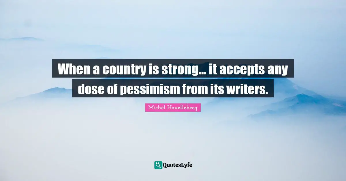 When a country is strong... it accepts any dose of pessimism from its writers.